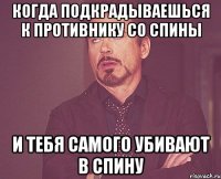 когда подкрадываешься к противнику со спины и тебя самого убивают в спину