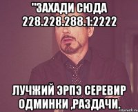 "захади сюда 228.228.288.1:2222 лучжий эрпэ серевир одминки ,раздачи.