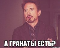  а гранаты есть?