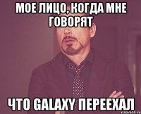 мое лицо, когда мне говорят что galaxy переехал