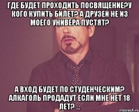 где будет проходить посвящение?у кого купить билет? а друзей не из моего универа пустят? а вход будет по студенческим? алкаголь продадут если мне нет 18 лет? ...