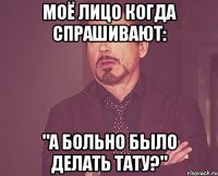 моё лицо когда спрашивают: "а больно было делать тату?"