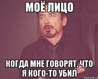 моё лицо когда мне говорят, что я кого-то убил