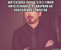 watch dogs лучше gta 5 хуйня ничего нового! а говорили на консолей нет пиратов 