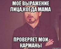 моё выражение лица,когда мама проверяет мои карманы