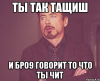 ты так тащиш и бро9 говорит то что ты чит