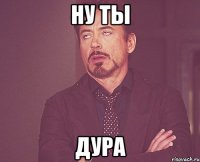 ну ты дура