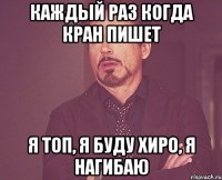 каждый раз когда кран пишет я топ, я буду хиро, я нагибаю