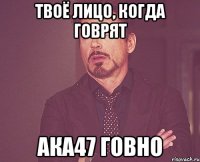 твоё лицо, когда говрят ака47 говно