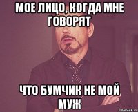 мое лицо, когда мне говорят что бумчик не мой муж