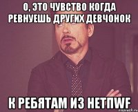 о, это чувство когда ревнуешь других девчонок к ребятам из нетпwf