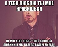 я тебя люблю ты мне нравишься не могу без тебя=** мой заинька любимый мы всегда будем вместе