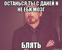 останься ты с даней и не еби мозг блять