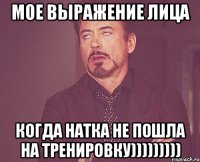 мое выражение лица когда натка не пошла на тренировку)))))))))