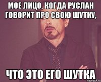 мое лицо, когда руслан говорит про свою шутку, что это его шутка