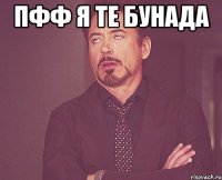 пфф я те бунада 