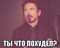  ты что похудел?