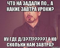 что на задали по... а какие завтра уроки? ну где д/з?77???7 а ко скольки нам завтра?