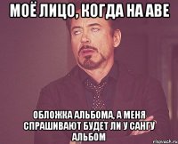 моё лицо, когда на аве обложка альбома, а меня спрашивают будет ли у сангу альбом