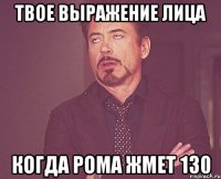 твое выражение лица когда рома жмет 130