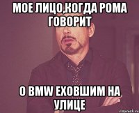 мое лицо,когда рома говорит о bmw еховшим на улице