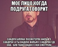 мое лицо,когда подруга говорит сандра буллак ,посмотерла фильм с сандрой ,а ты видела фильм с сандрой,где она... бля,такой видос с ней смотрела