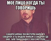 мое лицо,когда ты говоришь сандра буллак ,посмотерла фильм с сандрой ,а ты видела фильм с сандрой,где она... бля,такой видос с ней смотрела