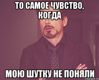 то самое чувство, когда мою шутку не поняли