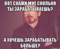 вот скажи мне сколько ты зарабатываешь? а хочешь зарабатывать больше?