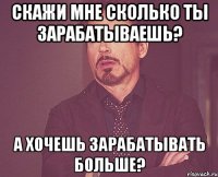 скажи мне сколько ты зарабатываешь? а хочешь зарабатывать больше?