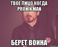 твое лицо когда pronikman берет воина