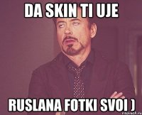 da skin ti uje ruslana fotki svoi )