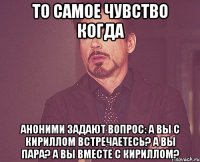 то самое чувство когда аноними задают вопрос: а вы с кириллом встречаетесь? а вы пара? а вы вместе с кириллом?