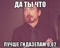 да ты что лучше гидазепам 0,02