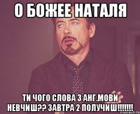 о божее наталя ти чого слова з анг.мови невчиш?? завтра 2 получиш!!!