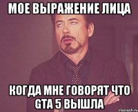 мое выражение лица когда мне говорят что gta 5 вышла