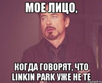 мое лицо, когда говорят, что linkin park уже не те