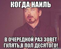 когда наиль в очередной раз зовет гулять,в пол десятого!