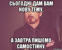 сьогоднi дам вам нову тему, а завтра пишемо самостiйну.