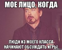 мое лицо, когда люди из моего класса начинают обсуждать игры.