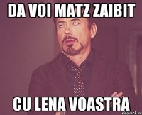 da voi matz zaibit cu lena voastra