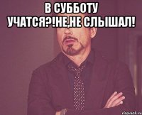 в субботу учатся?!не,не слышал! 