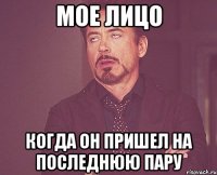 мое лицо когда он пришел на последнюю пару