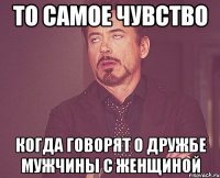 то самое чувство когда говорят о дружбе мужчины с женщиной