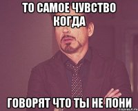 то самое чувство когда говорят что ты не пони