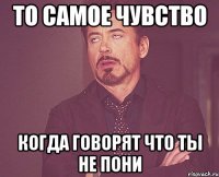 то самое чувство когда говорят что ты не пони