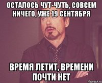 осталось чут-чуть, совсем ничего, уже 19 сентября время летит, времени почти нет