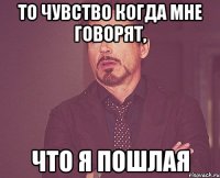 то чувство когда мне говорят, что я пошлая