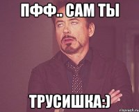 пфф.. сам ты трусишка:)