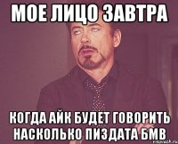 мое лицо завтра когда айк будет говорить насколько пиздата бмв